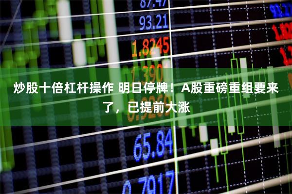 炒股十倍杠杆操作 明日停牌！A股重磅重组要来了，已提前大涨