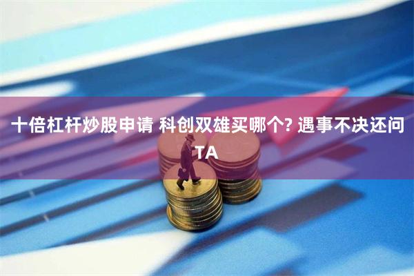 十倍杠杆炒股申请 科创双雄买哪个? 遇事不决还问TA