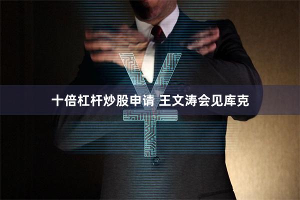 十倍杠杆炒股申请 王文涛会见库克