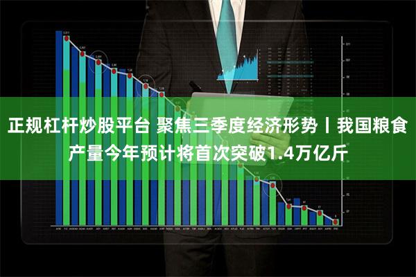 正规杠杆炒股平台 聚焦三季度经济形势丨我国粮食产量今年预计将首次突破1.4万亿斤