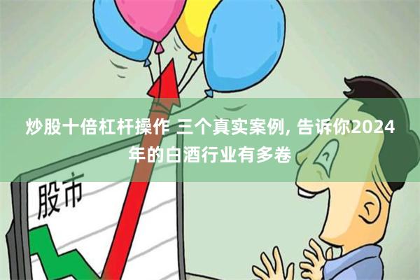 炒股十倍杠杆操作 三个真实案例, 告诉你2024年的白酒行业有多卷