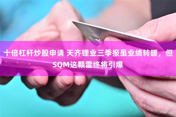 十倍杠杆炒股申请 天齐锂业三季报虽业绩转暖，但SQM这颗雷终将引爆