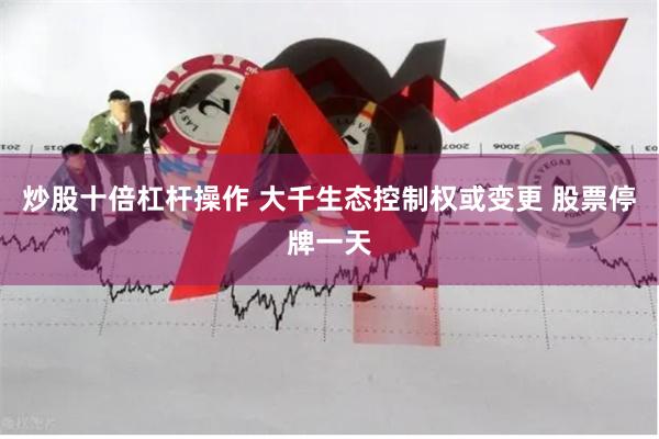 炒股十倍杠杆操作 大千生态控制权或变更 股票停牌一天