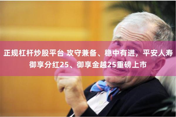 正规杠杆炒股平台 攻守兼备、稳中有进，平安人寿御享分红25、御享金越25重磅上市