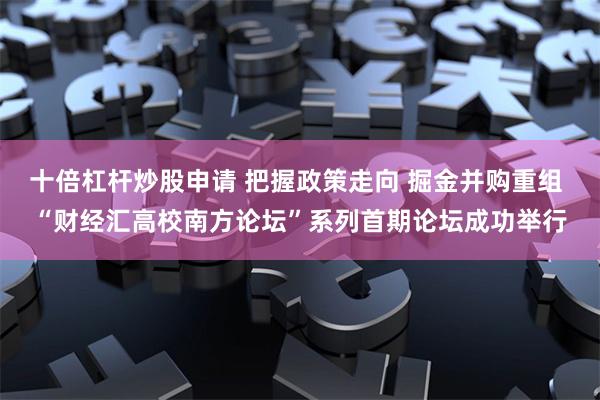 十倍杠杆炒股申请 把握政策走向 掘金并购重组 “财经汇高校南方论坛”系列首期论坛成功举行