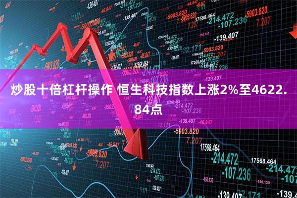 炒股十倍杠杆操作 恒生科技指数上涨2%至4622.84点