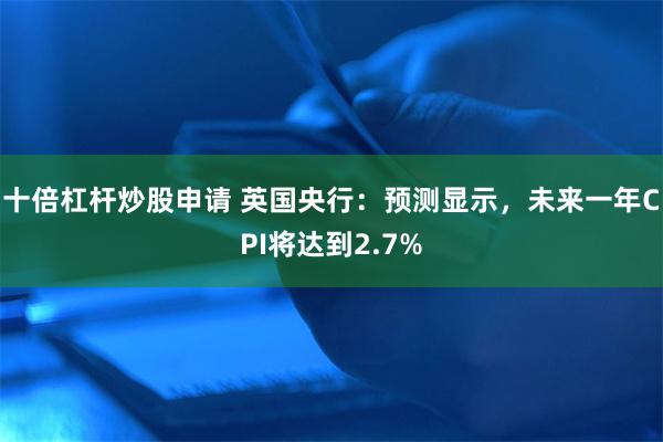 十倍杠杆炒股申请 英国央行：预测显示，未来一年CPI将达到2.7%