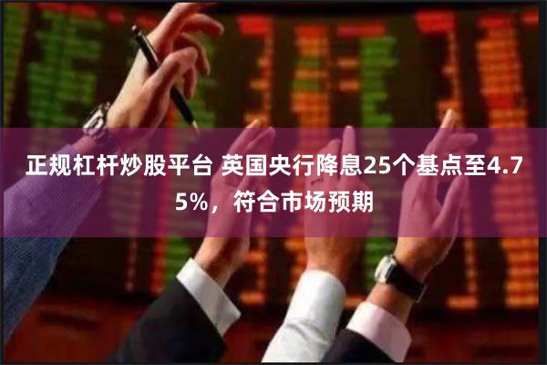 正规杠杆炒股平台 英国央行降息25个基点至4.75%，符合市场预期