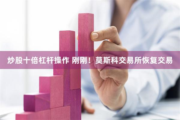 炒股十倍杠杆操作 刚刚！莫斯科交易所恢复交易