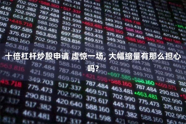 十倍杠杆炒股申请 虚惊一场, 大幅缩量有那么担心吗?