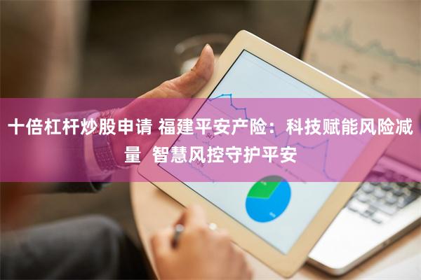 十倍杠杆炒股申请 福建平安产险：科技赋能风险减量  智慧风控守护平安