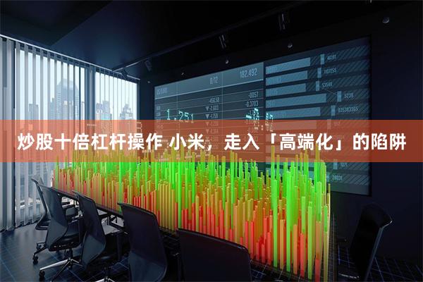 炒股十倍杠杆操作 小米，走入「高端化」的陷阱