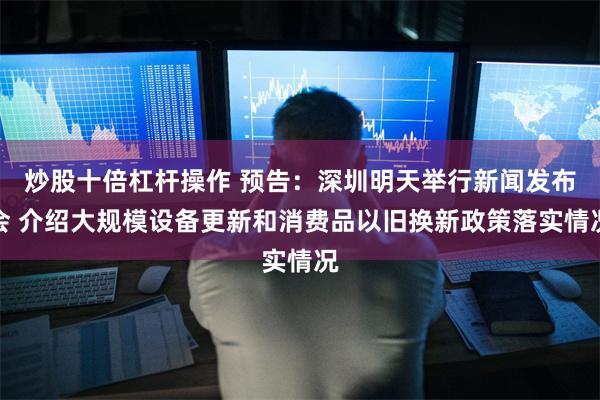 炒股十倍杠杆操作 预告：深圳明天举行新闻发布会 介绍大规模设备更新和消费品以旧换新政策落实情况