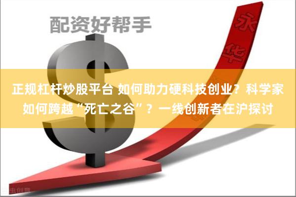 正规杠杆炒股平台 如何助力硬科技创业？科学家如何跨越“死亡之谷”？一线创新者在沪探讨