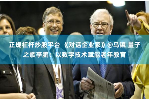 正规杠杆炒股平台 《对话企业家》@乌镇 量子之歌李鹏：以数字技术赋能老年教育