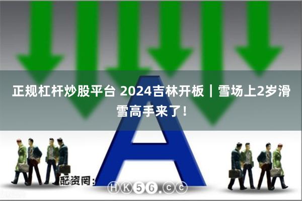 正规杠杆炒股平台 2024吉林开板｜雪场上2岁滑雪高手来了！