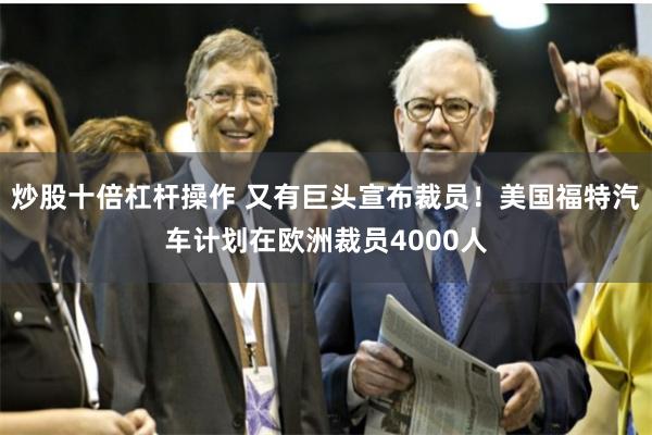 炒股十倍杠杆操作 又有巨头宣布裁员！美国福特汽车计划在欧洲裁员4000人