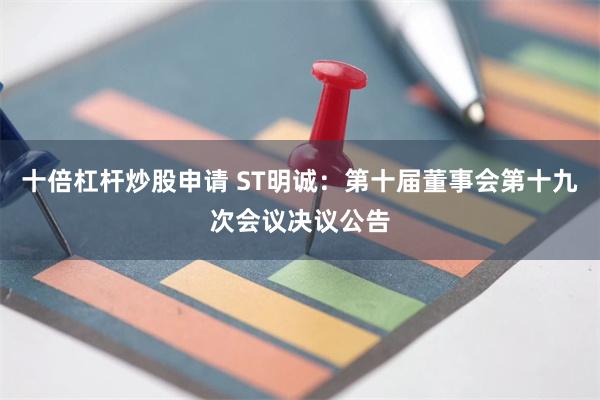 十倍杠杆炒股申请 ST明诚：第十届董事会第十九次会议决议公告