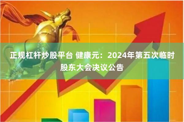 正规杠杆炒股平台 健康元：2024年第五次临时股东大会决议公告