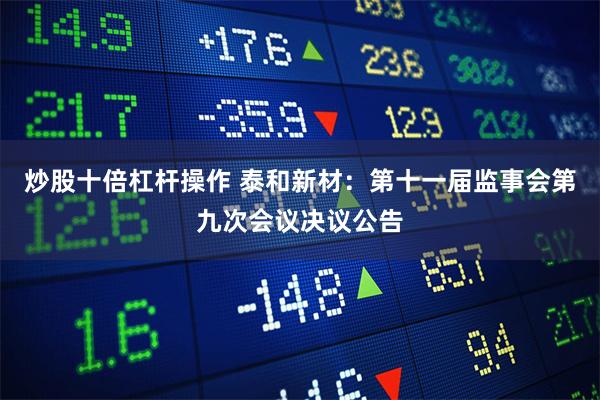 炒股十倍杠杆操作 泰和新材：第十一届监事会第九次会议决议公告