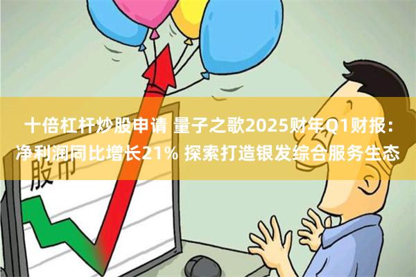 十倍杠杆炒股申请 量子之歌2025财年Q1财报：净利润同比增长21% 探索打造银发综合服务生态