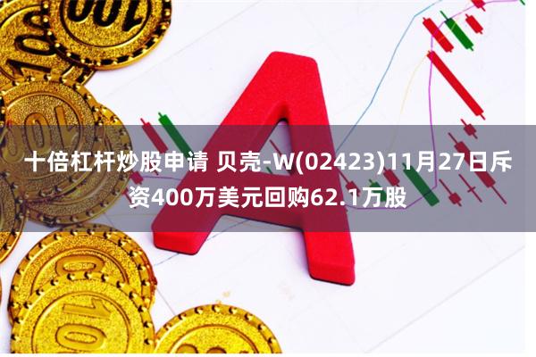 十倍杠杆炒股申请 贝壳-W(02423)11月27日斥资400万美元回购62.1万股