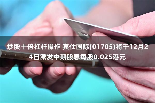 炒股十倍杠杆操作 宾仕国际(01705)将于12月24日派发中期股息每股0.025港元