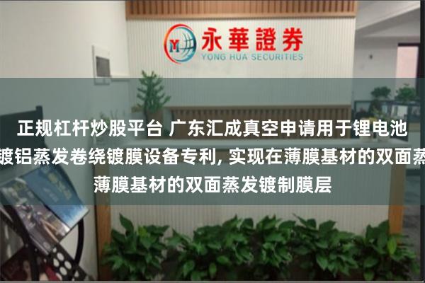 正规杠杆炒股平台 广东汇成真空申请用于锂电池制备的双面镀铝蒸发卷绕镀膜设备专利, 实现在薄膜基材的双面蒸发镀制膜层