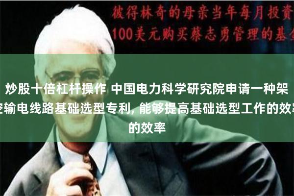 炒股十倍杠杆操作 中国电力科学研究院申请一种架空输电线路基础选型专利, 能够提高基础选型工作的效率