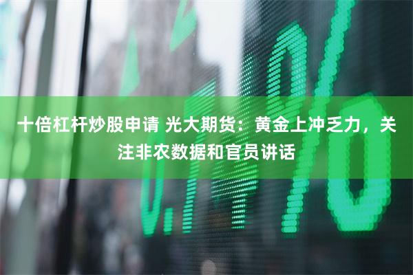 十倍杠杆炒股申请 光大期货：黄金上冲乏力，关注非农数据和官员讲话