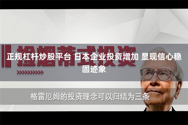 正规杠杆炒股平台 日本企业投资增加 显现信心稳固迹象