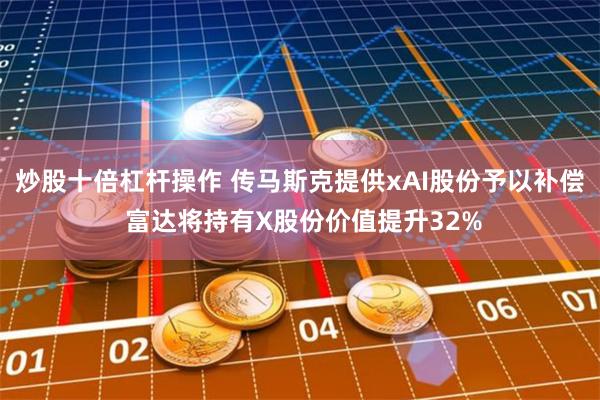 炒股十倍杠杆操作 传马斯克提供xAI股份予以补偿 富达将持有X股份价值提升32%