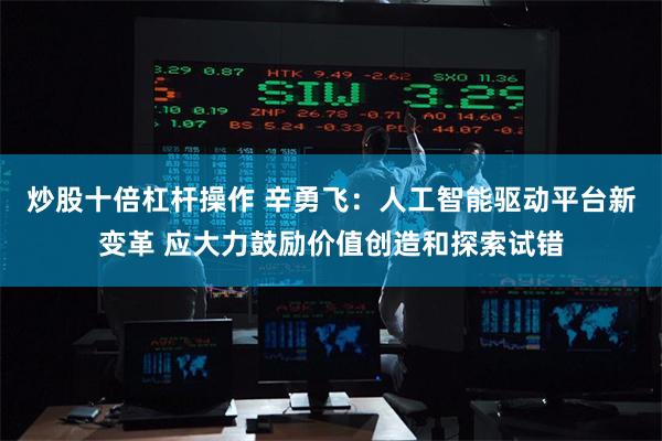 炒股十倍杠杆操作 辛勇飞：人工智能驱动平台新变革 应大力鼓励价值创造和探索试错