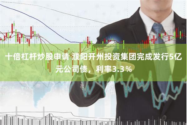 十倍杠杆炒股申请 濮阳开州投资集团完成发行5亿元公司债，利率3.3％