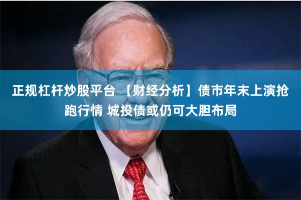 正规杠杆炒股平台 【财经分析】债市年末上演抢跑行情 城投债或仍可大胆布局