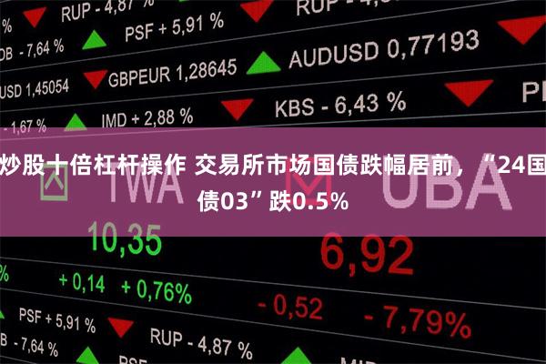 炒股十倍杠杆操作 交易所市场国债跌幅居前，“24国债03”跌0.5%