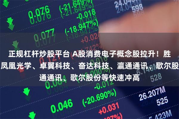 正规杠杆炒股平台 A股消费电子概念股拉升！胜利精密涨停，凤凰光学、卓翼科技、奋达科技、瀛通通讯、歌尔股份等快速冲高