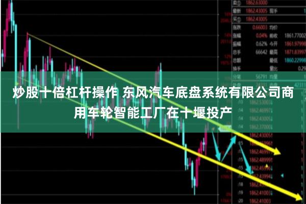 炒股十倍杠杆操作 东风汽车底盘系统有限公司商用车轮智能工厂在十堰投产