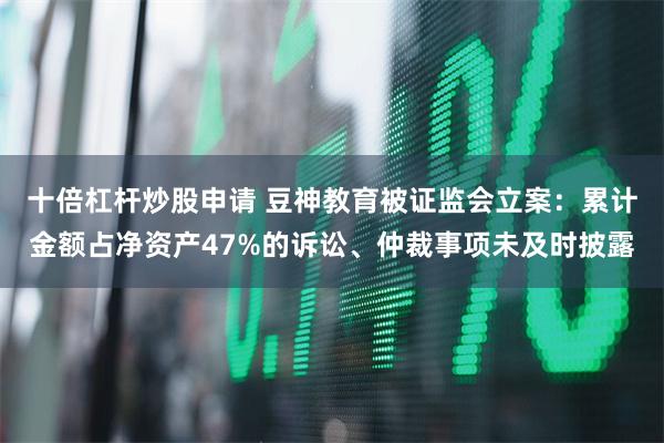 十倍杠杆炒股申请 豆神教育被证监会立案：累计金额占净资产47%的诉讼、仲裁事项未及时披露