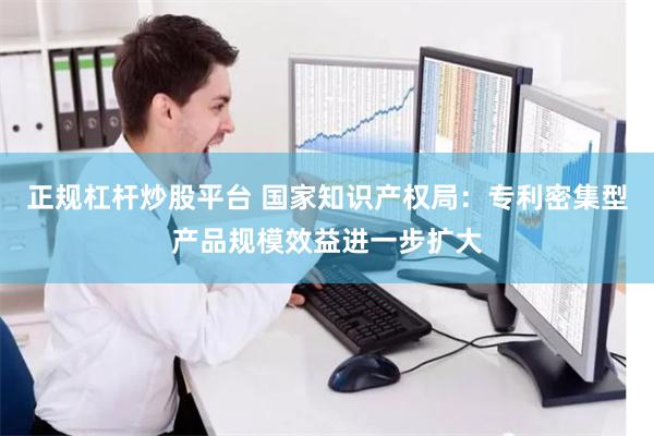 正规杠杆炒股平台 国家知识产权局：专利密集型产品规模效益进一步扩大