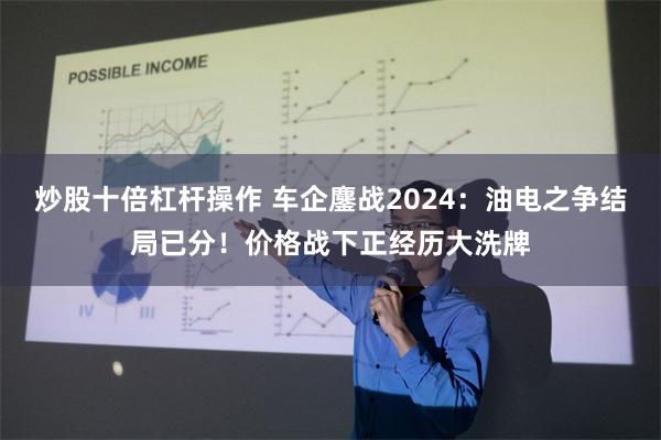 炒股十倍杠杆操作 车企鏖战2024：油电之争结局已分！价格战下正经历大洗牌