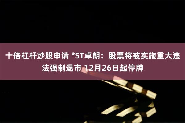 十倍杠杆炒股申请 *ST卓朗：股票将被实施重大违法强制退市 12月26日起停牌