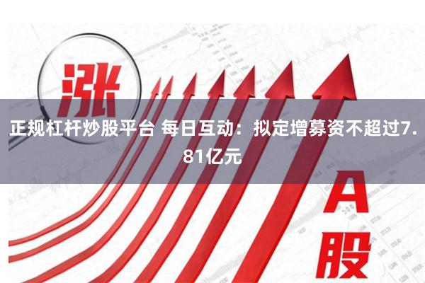 正规杠杆炒股平台 每日互动：拟定增募资不超过7.81亿元
