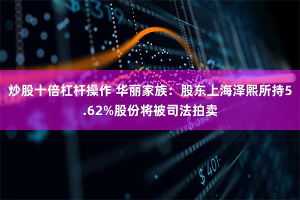 炒股十倍杠杆操作 华丽家族：股东上海泽熙所持5.62%股份将被司法拍卖