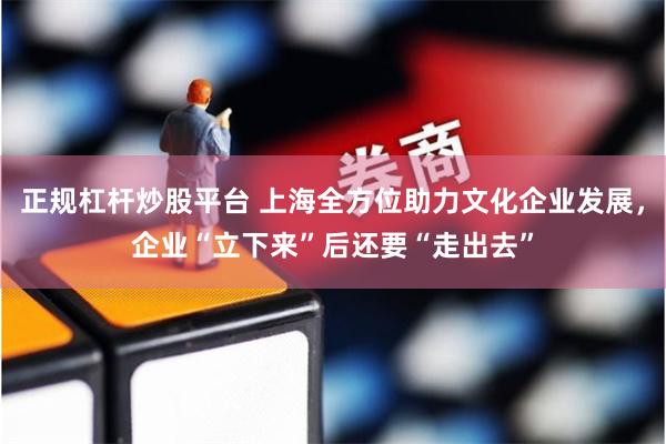 正规杠杆炒股平台 上海全方位助力文化企业发展，企业“立下来”后还要“走出去”