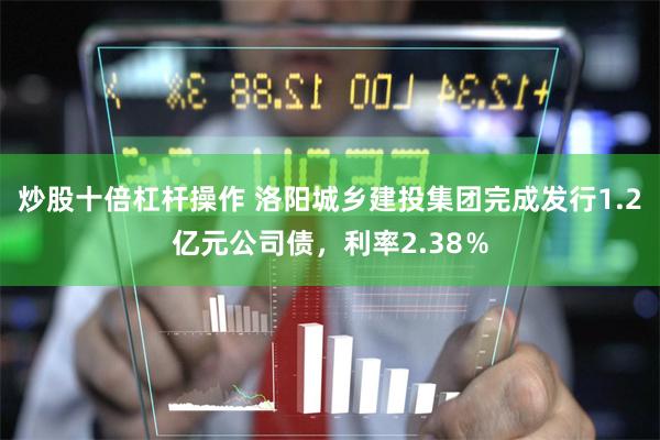 炒股十倍杠杆操作 洛阳城乡建投集团完成发行1.2亿元公司债，利率2.38％