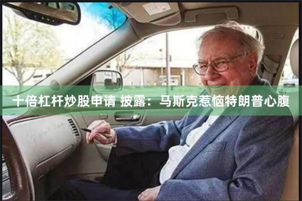 十倍杠杆炒股申请 披露：马斯克惹恼特朗普心腹