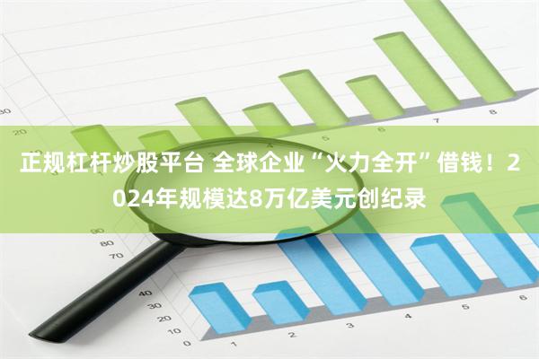 正规杠杆炒股平台 全球企业“火力全开”借钱！2024年规模达8万亿美元创纪录