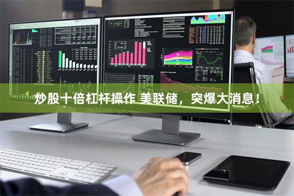 炒股十倍杠杆操作 美联储，突爆大消息！