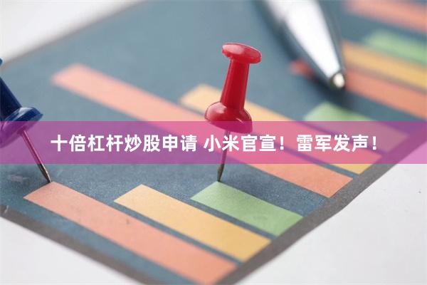 十倍杠杆炒股申请 小米官宣！雷军发声！